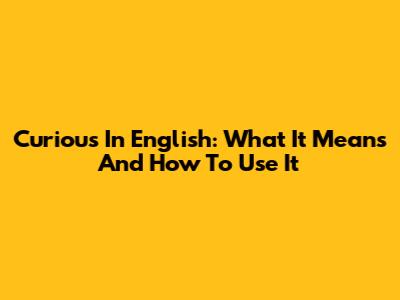 Curious In English: What It Means And How To Use It
