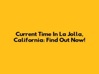 Current Time In La Jolla, California: Find Out Now!
