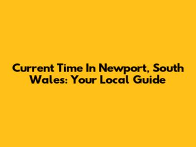 Current Time In Newport, South Wales: Your Local Guide