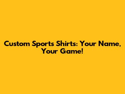 Custom Sports Shirts: Your Name, Your Game!