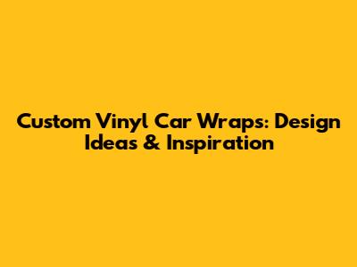 Custom Vinyl Car Wraps: Design Ideas & Inspiration