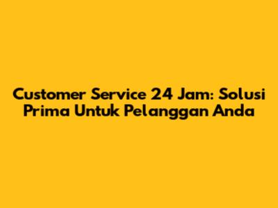 Customer Service 24 Jam: Solusi Prima Untuk Pelanggan Anda