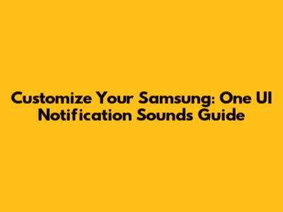 Customize Your Samsung: One UI Notification Sounds Guide