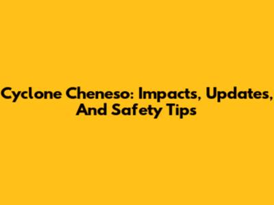 Cyclone Cheneso: Impacts, Updates, And Safety Tips