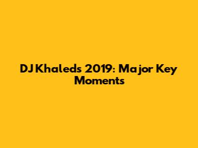 DJ Khaled's 2019: Major Key Moments