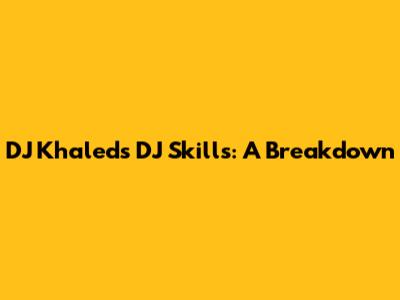 DJ Khaled's DJ Skills: A Breakdown