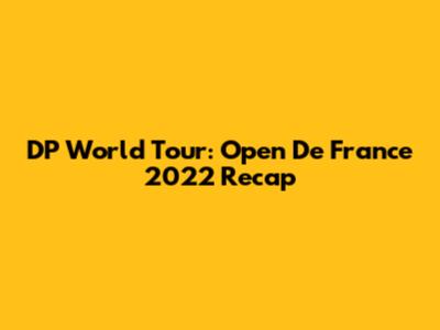 DP World Tour: Open De France 2022 Recap