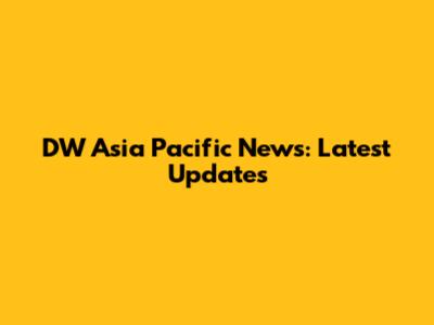 DW Asia Pacific News: Latest Updates