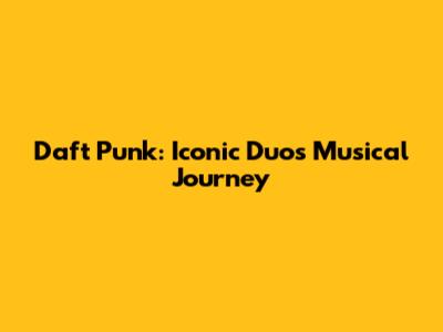 Daft Punk: Iconic Duo's Musical Journey