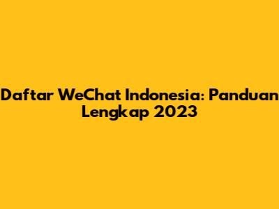 Daftar WeChat Indonesia: Panduan Lengkap 2023