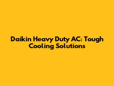 Daikin Heavy Duty AC: Tough Cooling Solutions