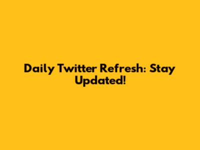 Daily Twitter Refresh: Stay Updated!