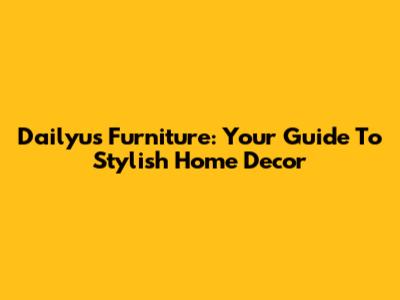 Dailyu's Furniture: Your Guide To Stylish Home Decor