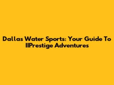 Dallas Water Sports: Your Guide To IIPrestige Adventures