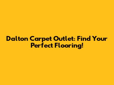 Dalton Carpet Outlet: Find Your Perfect Flooring!