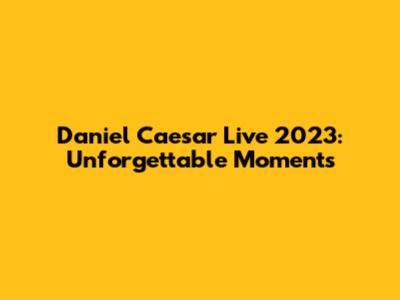 Daniel Caesar Live 2023: Unforgettable Moments