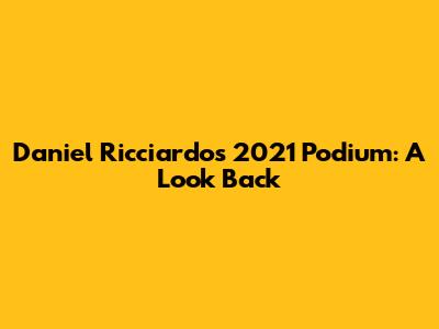 Daniel Ricciardo's 2021 Podium: A Look Back