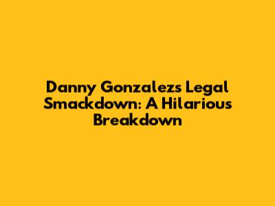 Danny Gonzalez's Legal Smackdown: A Hilarious Breakdown