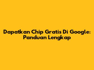 Dapatkan Chip Gratis Di Google: Panduan Lengkap