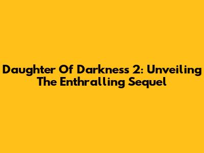 Daughter Of Darkness 2: Unveiling The Enthralling Sequel