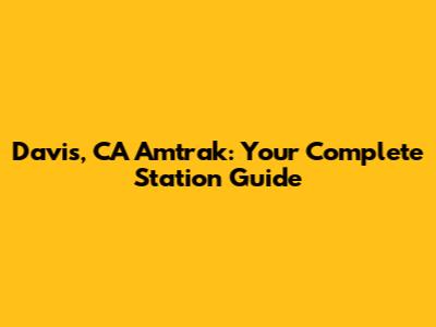 Davis, CA Amtrak: Your Complete Station Guide