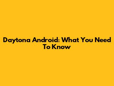 Daytona Android: What You Need To Know