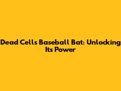 Dead Cells Baseball Bat: Unlocking Its Power