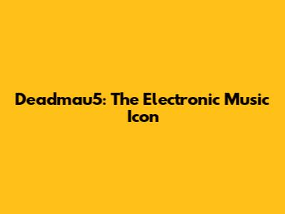 Deadmau5: The Electronic Music Icon