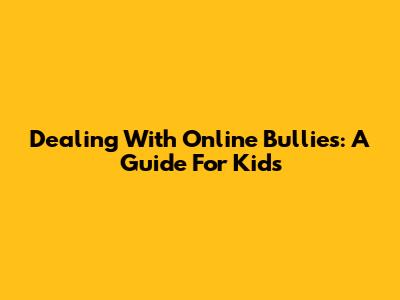 Dealing With Online Bullies: A Guide For Kids