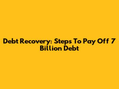 Debt Recovery: Steps To Pay Off 7 Billion Debt