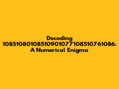 Decoding 10851080108510901077108510761086: A Numerical Enigma