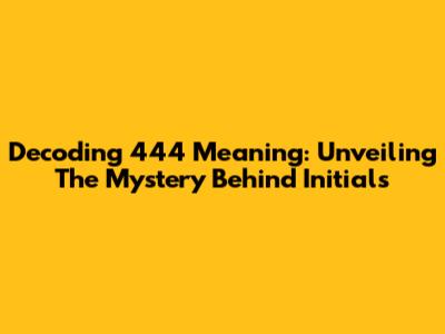 Decoding 444 Meaning: Unveiling The Mystery Behind Initials