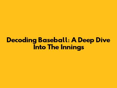Decoding Baseball: A Deep Dive Into The Innings