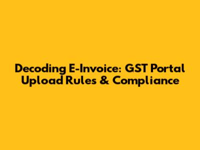 Decoding E-Invoice: GST Portal Upload Rules & Compliance