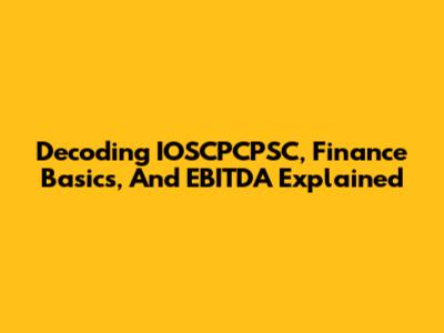 Decoding IOSCPCPSC, Finance Basics, And EBITDA Explained