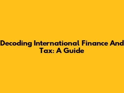 Decoding International Finance And Tax: A Guide