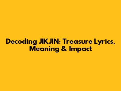 Decoding JIKJIN: Treasure Lyrics, Meaning & Impact