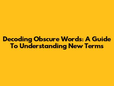 Decoding Obscure Words: A Guide To Understanding New Terms