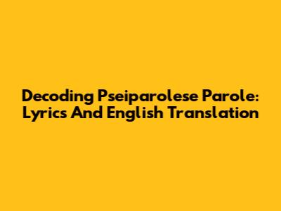 Decoding Pseiparolese Parole: Lyrics And English Translation