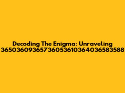 Decoding The Enigma: Unraveling 36503609365736053610364036583588