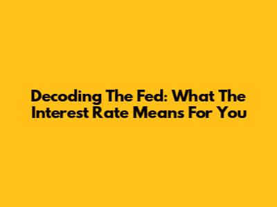 Decoding The Fed: What The Interest Rate Means For You