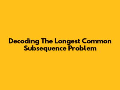 Decoding The Longest Common Subsequence Problem