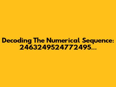 Decoding The Numerical Sequence: 2463249524772495...