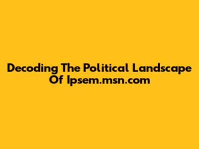 Decoding The Political Landscape Of Ipsem.msn.com