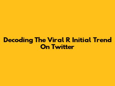 Decoding The Viral 'R' Initial Trend On Twitter