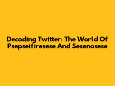 Decoding Twitter: The World Of Psepseifiresese And Sesenosese