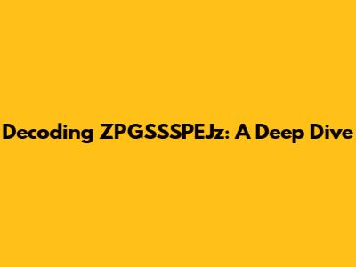 Decoding ZPGSSSPEJz: A Deep Dive