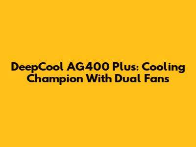 DeepCool AG400 Plus: Cooling Champion With Dual Fans