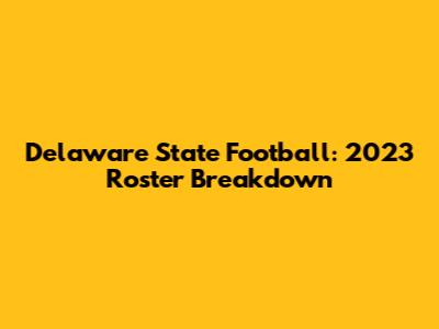 Delaware State Football: 2023 Roster Breakdown