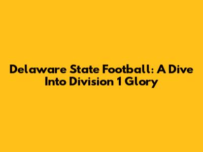 Delaware State Football: A Dive Into Division 1 Glory